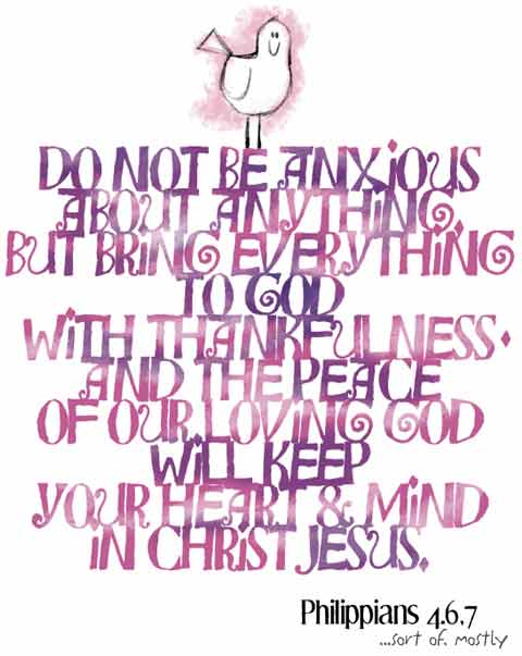 Do not be anxious about anything,
but bring everything to God
with thankfulness,
and the peace
of our loving God
will keep
your heart and mind
in Christ Jesus.
Philippians 4:6,7 (sort of. mostly)
