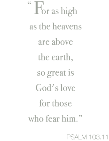 For as high as the heavens are above the earth,<br>

so great is God's love for those who fear him. Psalm 103:11