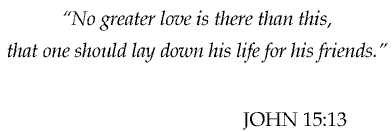No greater love is there than this, that one should lay down his llife for his friends.  John 15:16