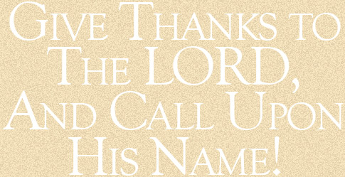 Give Thanks to
The LORD,
And Call Upon
His Name!