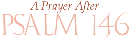 A Prayer after Psalm 146