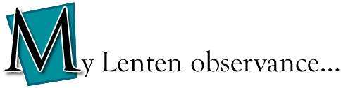 My Lenten observance...