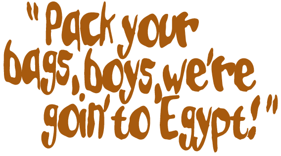 Pack You bags, Boys, We're Going to Egypt!