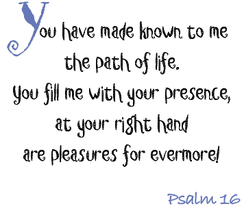 You have made known to me the path of life.  You fill me with your presence, at your right hand are pleasures for evermore!